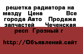  решетка радиатора на мазду › Цена ­ 4 500 - Все города Авто » Продажа запчастей   . Чеченская респ.,Грозный г.